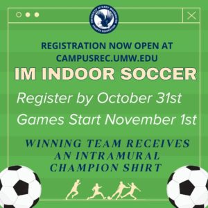 Registration is NOW OPEN for IM Indoor Soccer through October 31st. Games begin on November 1st and the winning team receives an Intramural Champion shirt! Register at campusrec.umw.edu 
